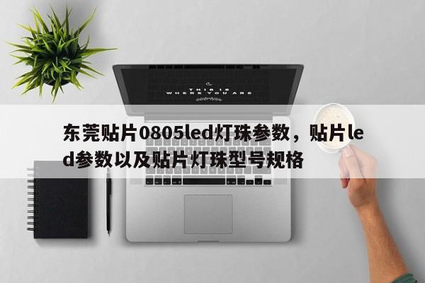 东莞贴片0805led灯珠参数，贴片led参数以及贴片灯珠型号规格-第1张图片-0201灯珠，0603灯珠，0805灯珠，1206灯珠，3528灯珠，led灯珠厂家广东台宏光电 服务热线 400-689-8189