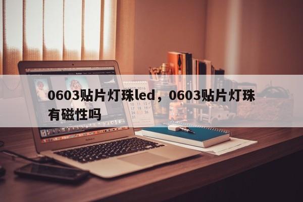 0603贴片灯珠led，0603贴片灯珠有磁性吗-第1张图片-0201灯珠，0603灯珠，0805灯珠，1206灯珠，3528灯珠，led灯珠厂家广东台宏光电 服务热线 400-689-8189