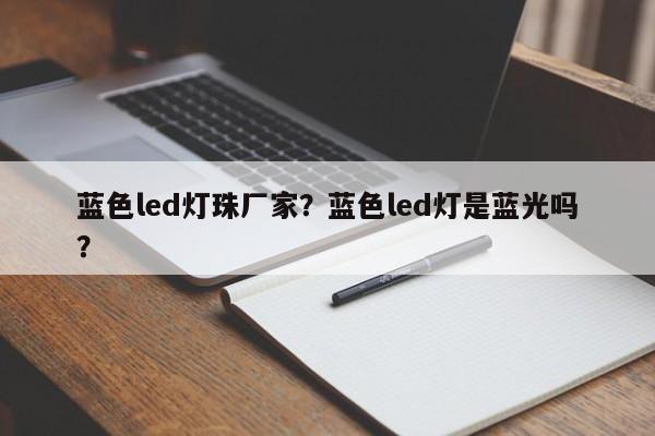 蓝色led灯珠厂家？蓝色led灯是蓝光吗？-第1张图片-0201灯珠，0603灯珠，0805灯珠，1206灯珠，3528灯珠，led灯珠厂家广东台宏光电 服务热线 400-689-8189