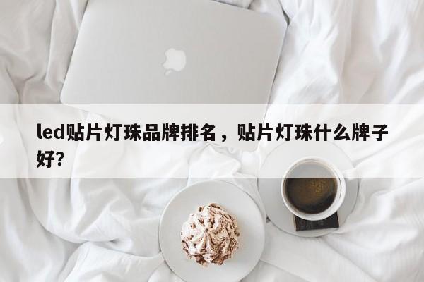 led贴片灯珠品牌排名，贴片灯珠什么牌子好？-第1张图片-0201灯珠，0603灯珠，0805灯珠，1206灯珠，3528灯珠，led灯珠厂家广东台宏光电 服务热线 400-689-8189