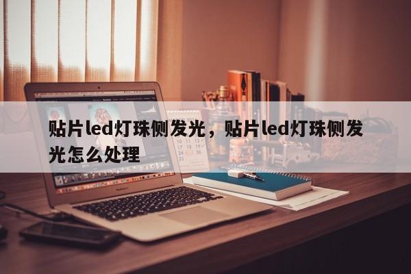 贴片led灯珠侧发光，贴片led灯珠侧发光怎么处理-第1张图片-0201灯珠，0603灯珠，0805灯珠，1206灯珠，3528灯珠，led灯珠厂家广东台宏光电 服务热线 400-689-8189
