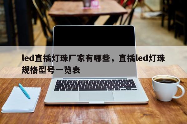 led直插灯珠厂家有哪些，直插led灯珠规格型号一览表-第1张图片-0201灯珠，0603灯珠，0805灯珠，1206灯珠，3528灯珠，led灯珠厂家广东台宏光电 服务热线 400-689-8189