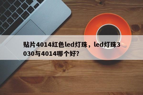 贴片4014红色led灯珠，led灯珠3030与4014哪个好？-第1张图片-0201灯珠，0603灯珠，0805灯珠，1206灯珠，3528灯珠，led灯珠厂家广东台宏光电 服务热线 400-689-8189