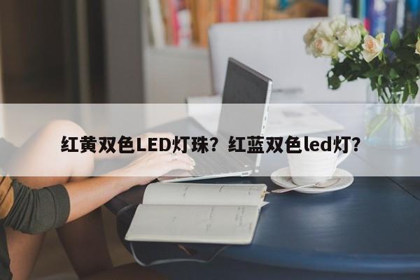 红黄双色LED灯珠？红蓝双色led灯？-第1张图片-0201灯珠，0603灯珠，0805灯珠，1206灯珠，3528灯珠，led灯珠厂家广东台宏光电 服务热线 400-689-8189