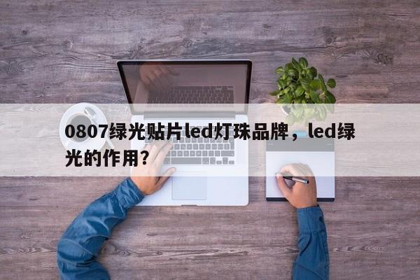 0807绿光贴片led灯珠品牌，led绿光的作用？-第1张图片-0201灯珠，0603灯珠，0805灯珠，1206灯珠，3528灯珠，led灯珠厂家广东台宏光电 服务热线 400-689-8189