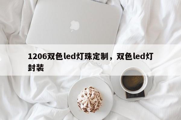 1206双色led灯珠定制，双色led灯封装-第1张图片-0201灯珠，0603灯珠，0805灯珠，1206灯珠，3528灯珠，led灯珠厂家广东台宏光电 服务热线 400-689-8189