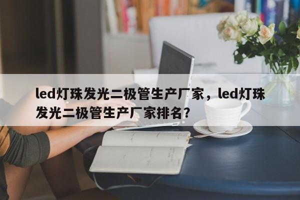 led灯珠发光二极管生产厂家，led灯珠发光二极管生产厂家排名？-第1张图片-0201灯珠，0603灯珠，0805灯珠，1206灯珠，3528灯珠，led灯珠厂家广东台宏光电 服务热线 400-689-8189