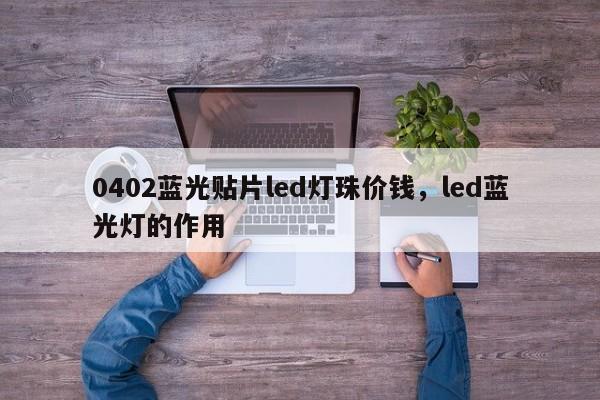 0402蓝光贴片led灯珠价钱，led蓝光灯的作用-第1张图片-0201灯珠，0603灯珠，0805灯珠，1206灯珠，3528灯珠，led灯珠厂家广东台宏光电 服务热线 400-689-8189