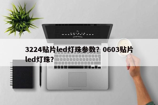 3224贴片led灯珠参数？0603贴片led灯珠？-第1张图片-0201灯珠，0603灯珠，0805灯珠，1206灯珠，3528灯珠，led灯珠厂家广东台宏光电 服务热线 400-689-8189