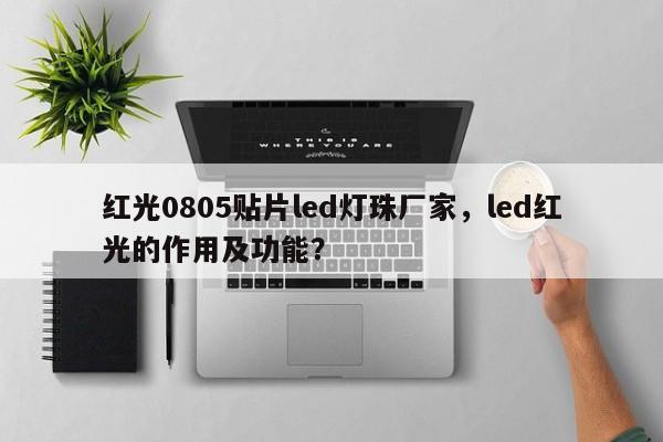 红光0805贴片led灯珠厂家，led红光的作用及功能？-第1张图片-0201灯珠，0603灯珠，0805灯珠，1206灯珠，3528灯珠，led灯珠厂家广东台宏光电 服务热线 400-689-8189