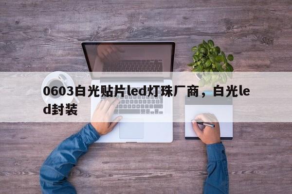 0603白光贴片led灯珠厂商，白光led封装-第1张图片-0201灯珠，0603灯珠，0805灯珠，1206灯珠，3528灯珠，led灯珠厂家广东台宏光电 服务热线 400-689-8189