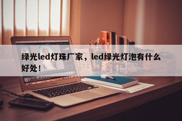 绿光led灯珠厂家，led绿光灯泡有什么好处！-第1张图片-0201灯珠，0603灯珠，0805灯珠，1206灯珠，3528灯珠，led灯珠厂家广东台宏光电 服务热线 400-689-8189