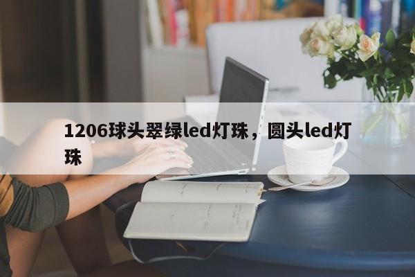 1206球头翠绿led灯珠，圆头led灯珠-第1张图片-0201灯珠，0603灯珠，0805灯珠，1206灯珠，3528灯珠，led灯珠厂家广东台宏光电 服务热线 400-689-8189