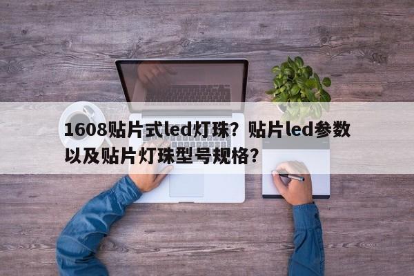 1608贴片式led灯珠？贴片led参数以及贴片灯珠型号规格？-第1张图片-0201灯珠，0603灯珠，0805灯珠，1206灯珠，3528灯珠，led灯珠厂家广东台宏光电 服务热线 400-689-8189