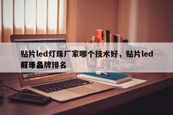 贴片led灯珠厂家哪个技术好，贴片led灯珠品牌排名
前十名-第1张图片-0201灯珠，0603灯珠，0805灯珠，1206灯珠，3528灯珠，led灯珠厂家广东台宏光电 服务热线 400-689-8189