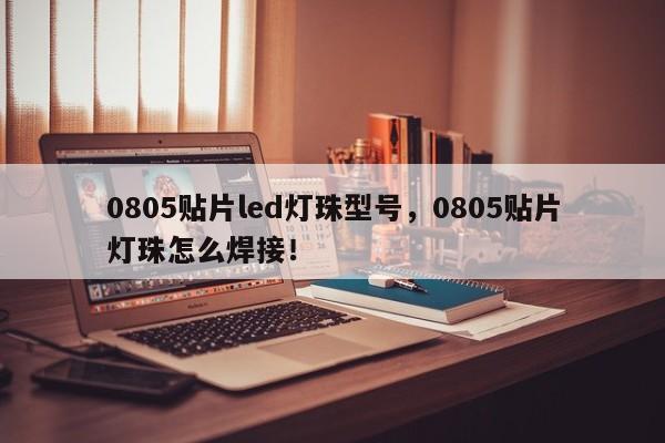 0805贴片led灯珠型号，0805贴片灯珠怎么焊接！-第1张图片-0201灯珠，0603灯珠，0805灯珠，1206灯珠，3528灯珠，led灯珠厂家广东台宏光电 服务热线 400-689-8189