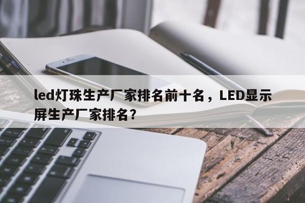 led灯珠生产厂家排名前十名，LED显示屏生产厂家排名？-第1张图片-0201灯珠，0603灯珠，0805灯珠，1206灯珠，3528灯珠，led灯珠厂家广东台宏光电 服务热线 400-689-8189