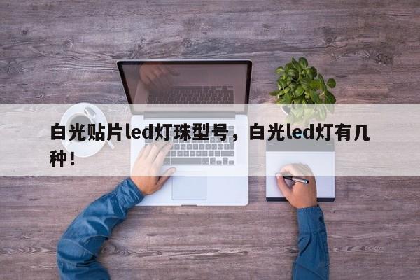 白光贴片led灯珠型号，白光led灯有几种！-第1张图片-0201灯珠，0603灯珠，0805灯珠，1206灯珠，3528灯珠，led灯珠厂家广东台宏光电 服务热线 400-689-8189