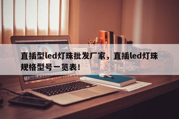 直插型led灯珠批发厂家，直插led灯珠规格型号一览表！-第1张图片-0201灯珠，0603灯珠，0805灯珠，1206灯珠，3528灯珠，led灯珠厂家广东台宏光电 服务热线 400-689-8189