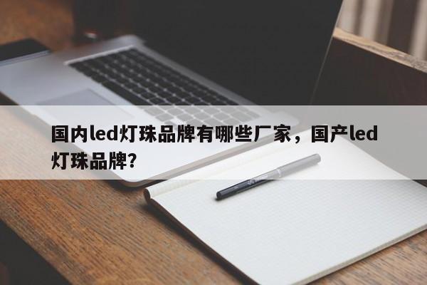 国内led灯珠品牌有哪些厂家，国产led灯珠品牌？-第1张图片-0201灯珠，0603灯珠，0805灯珠，1206灯珠，3528灯珠，led灯珠厂家广东台宏光电 服务热线 400-689-8189