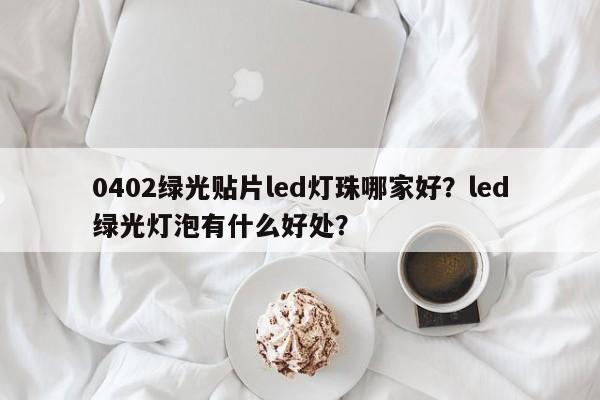 0402绿光贴片led灯珠哪家好？led绿光灯泡有什么好处？-第1张图片-0201灯珠，0603灯珠，0805灯珠，1206灯珠，3528灯珠，led灯珠厂家广东台宏光电 服务热线 400-689-8189