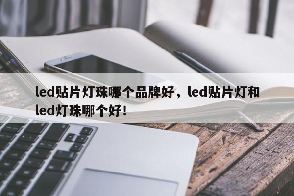 led贴片灯珠哪个品牌好，led贴片灯和led灯珠哪个好！-第1张图片-0201灯珠，0603灯珠，0805灯珠，1206灯珠，3528灯珠，led灯珠厂家广东台宏光电 服务热线 400-689-8189