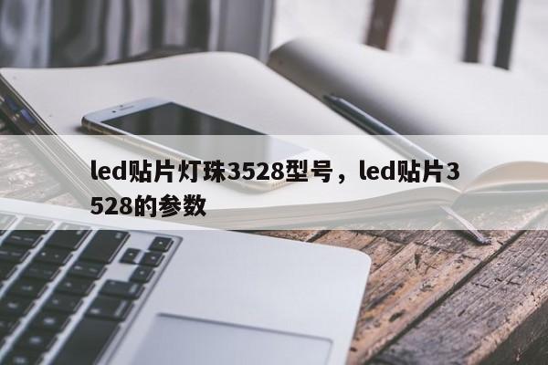 led贴片灯珠3528型号，led贴片3528的参数-第1张图片-0201灯珠，0603灯珠，0805灯珠，1206灯珠，3528灯珠，led灯珠厂家广东台宏光电 服务热线 400-689-8189