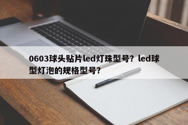 0603球头贴片led灯珠型号？led球型灯泡的规格型号？-第1张图片-0201灯珠，0603灯珠，0805灯珠，1206灯珠，3528灯珠，led灯珠厂家广东台宏光电 服务热线 400-689-8189