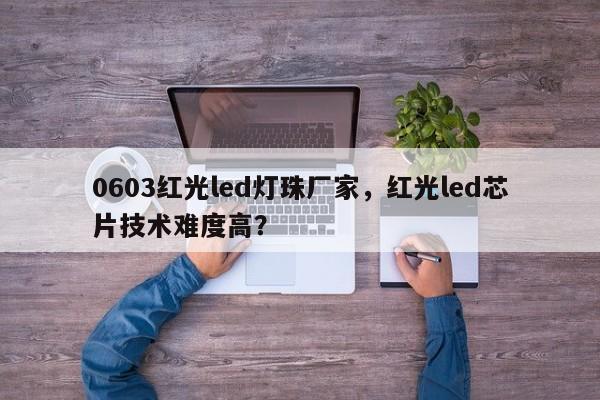 0603红光led灯珠厂家，红光led芯片技术难度高？-第1张图片-0201灯珠，0603灯珠，0805灯珠，1206灯珠，3528灯珠，led灯珠厂家广东台宏光电 服务热线 400-689-8189