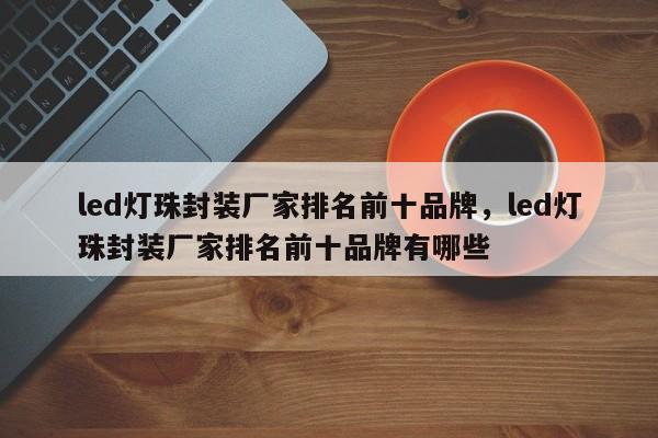 led灯珠封装厂家排名前十品牌，led灯珠封装厂家排名前十品牌有哪些-第1张图片-0201灯珠，0603灯珠，0805灯珠，1206灯珠，3528灯珠，led灯珠厂家广东台宏光电 服务热线 400-689-8189