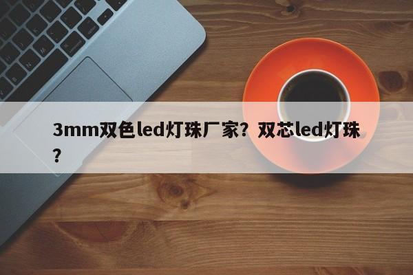 3mm双色led灯珠厂家？双芯led灯珠？-第1张图片-0201灯珠，0603灯珠，0805灯珠，1206灯珠，3528灯珠，led灯珠厂家广东台宏光电 服务热线 400-689-8189