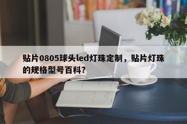 贴片0805球头led灯珠定制，贴片灯珠的规格型号百科？-第1张图片-0201灯珠，0603灯珠，0805灯珠，1206灯珠，3528灯珠，led灯珠厂家广东台宏光电 服务热线 400-689-8189