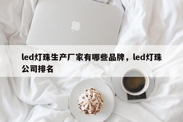 led灯珠生产厂家有哪些品牌，led灯珠公司排名-第1张图片-0201灯珠，0603灯珠，0805灯珠，1206灯珠，3528灯珠，led灯珠厂家广东台宏光电 服务热线 400-689-8189