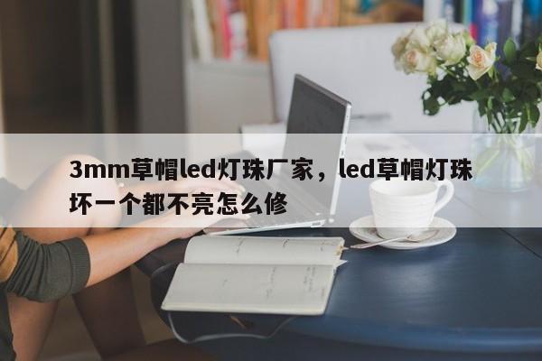 3mm草帽led灯珠厂家，led草帽灯珠坏一个都不亮怎么修-第1张图片-0201灯珠，0603灯珠，0805灯珠，1206灯珠，3528灯珠，led灯珠厂家广东台宏光电 服务热线 400-689-8189