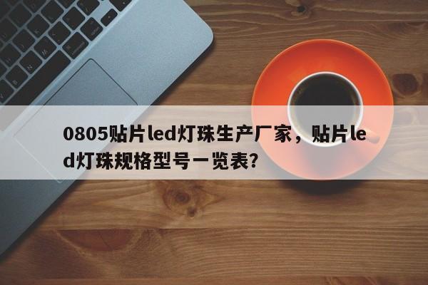 0805贴片led灯珠生产厂家，贴片led灯珠规格型号一览表？-第1张图片-0201灯珠，0603灯珠，0805灯珠，1206灯珠，3528灯珠，led灯珠厂家广东台宏光电 服务热线 400-689-8189