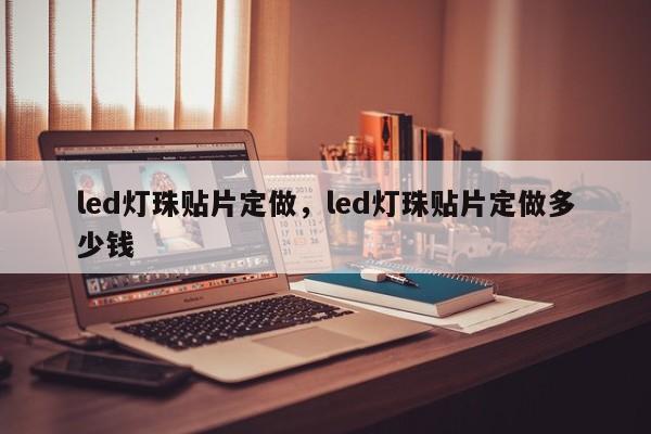led灯珠贴片定做，led灯珠贴片定做多少钱-第1张图片-0201灯珠，0603灯珠，0805灯珠，1206灯珠，3528灯珠，led灯珠厂家广东台宏光电 服务热线 400-689-8189