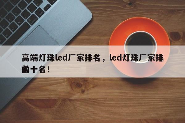 高端灯珠led厂家排名，led灯珠厂家排名
前十名！-第1张图片-0201灯珠，0603灯珠，0805灯珠，1206灯珠，3528灯珠，led灯珠厂家广东台宏光电 服务热线 400-689-8189