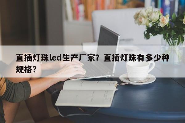 直插灯珠led生产厂家？直插灯珠有多少种规格？-第1张图片-0201灯珠，0603灯珠，0805灯珠，1206灯珠，3528灯珠，led灯珠厂家广东台宏光电 服务热线 400-689-8189