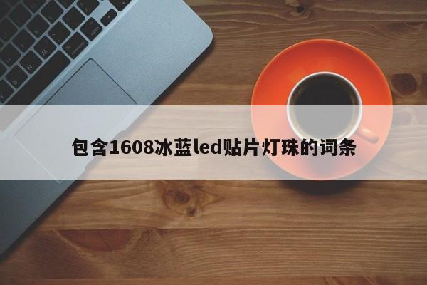 包含1608冰蓝led贴片灯珠的词条-第1张图片-0201灯珠，0603灯珠，0805灯珠，1206灯珠，3528灯珠，led灯珠厂家广东台宏光电 服务热线 400-689-8189