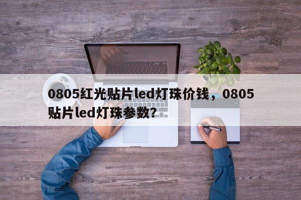 0805红光贴片led灯珠价钱，0805贴片led灯珠参数？-第1张图片-0201灯珠，0603灯珠，0805灯珠，1206灯珠，3528灯珠，led灯珠厂家广东台宏光电 服务热线 400-689-8189