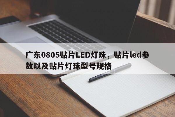 广东0805贴片LED灯珠，贴片led参数以及贴片灯珠型号规格-第1张图片-0201灯珠，0603灯珠，0805灯珠，1206灯珠，3528灯珠，led灯珠厂家广东台宏光电 服务热线 400-689-8189