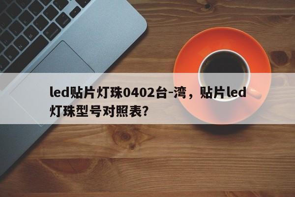 led贴片灯珠0402台-湾，贴片led灯珠型号对照表？-第1张图片-0201灯珠，0603灯珠，0805灯珠，1206灯珠，3528灯珠，led灯珠厂家广东台宏光电 服务热线 400-689-8189