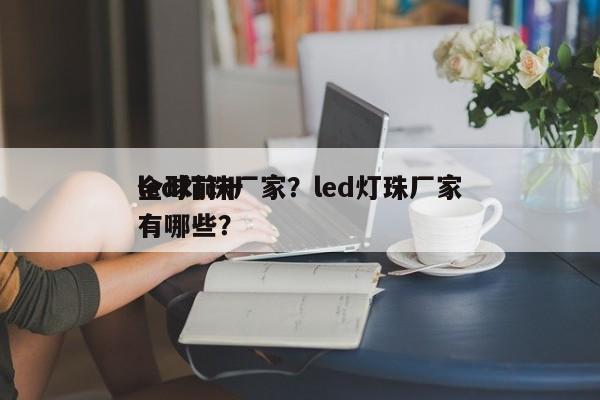 全球前十
led灯珠厂家？led灯珠厂家有哪些？-第1张图片-0201灯珠，0603灯珠，0805灯珠，1206灯珠，3528灯珠，led灯珠厂家广东台宏光电 服务热线 400-689-8189
