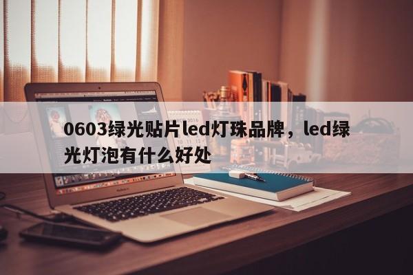 0603绿光贴片led灯珠品牌，led绿光灯泡有什么好处-第1张图片-0201灯珠，0603灯珠，0805灯珠，1206灯珠，3528灯珠，led灯珠厂家广东台宏光电 服务热线 400-689-8189