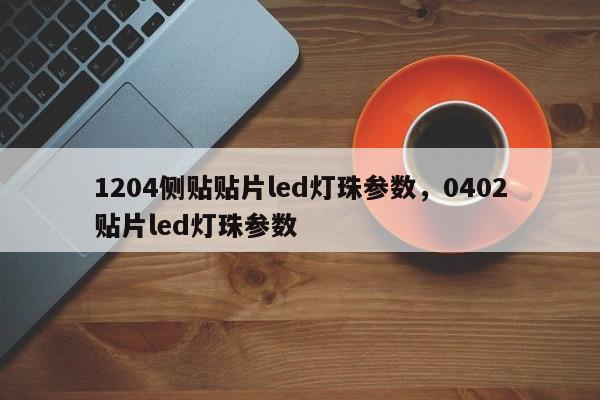 1204侧贴贴片led灯珠参数，0402贴片led灯珠参数-第1张图片-0201灯珠，0603灯珠，0805灯珠，1206灯珠，3528灯珠，led灯珠厂家广东台宏光电 服务热线 400-689-8189