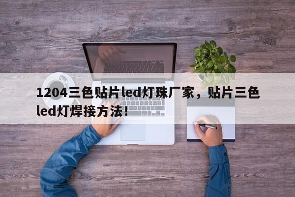 1204三色贴片led灯珠厂家，贴片三色led灯焊接方法！-第1张图片-0201灯珠，0603灯珠，0805灯珠，1206灯珠，3528灯珠，led灯珠厂家广东台宏光电 服务热线 400-689-8189