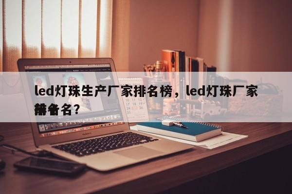 led灯珠生产厂家排名榜，led灯珠厂家排名
前十名？-第1张图片-0201灯珠，0603灯珠，0805灯珠，1206灯珠，3528灯珠，led灯珠厂家广东台宏光电 服务热线 400-689-8189