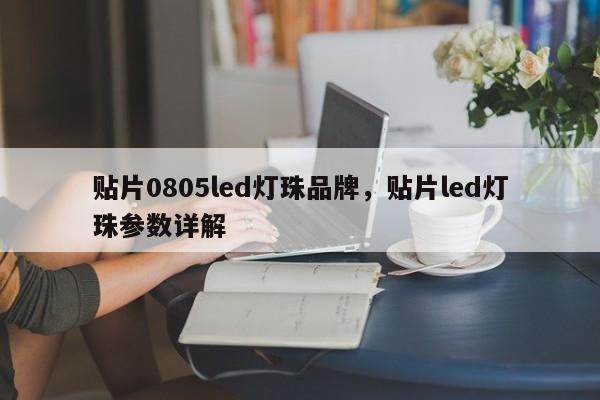 贴片0805led灯珠品牌，贴片led灯珠参数详解-第1张图片-0201灯珠，0603灯珠，0805灯珠，1206灯珠，3528灯珠，led灯珠厂家广东台宏光电 服务热线 400-689-8189