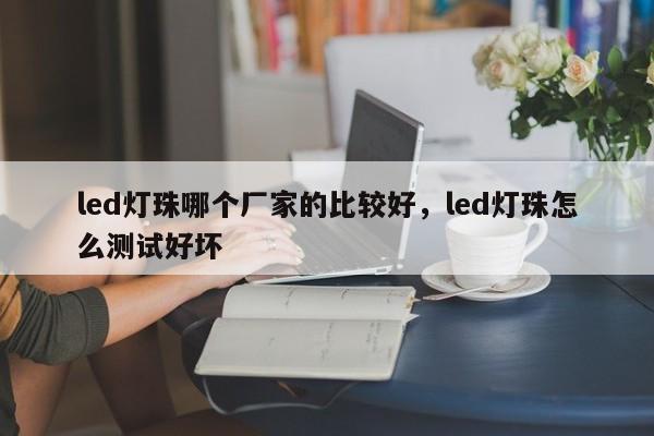 led灯珠哪个厂家的比较好，led灯珠怎么测试好坏-第1张图片-0201灯珠，0603灯珠，0805灯珠，1206灯珠，3528灯珠，led灯珠厂家广东台宏光电 服务热线 400-689-8189