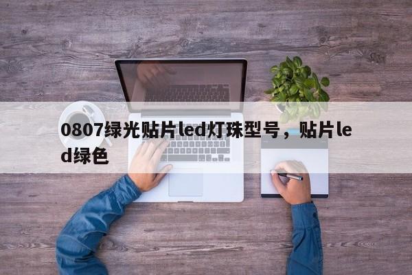 0807绿光贴片led灯珠型号，贴片led绿色-第1张图片-0201灯珠，0603灯珠，0805灯珠，1206灯珠，3528灯珠，led灯珠厂家广东台宏光电 服务热线 400-689-8189